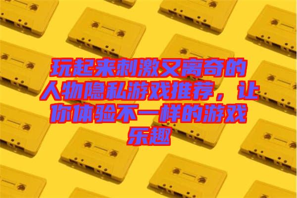 玩起來(lái)刺激又離奇的人物隱私游戲推薦，讓你體驗(yàn)不一樣的游戲樂(lè)趣