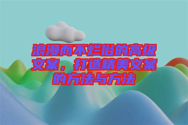 浪漫而不爛俗的高級(jí)文案，打造精美文案的方法與方法