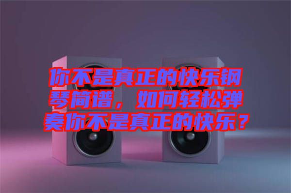 你不是真正的快樂鋼琴簡譜，如何輕松彈奏你不是真正的快樂？