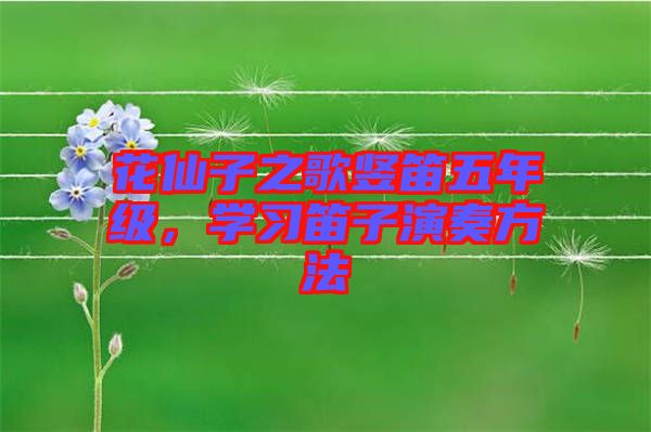 花仙子之歌豎笛五年級(jí)，學(xué)習(xí)笛子演奏方法