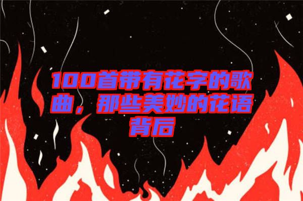 100首帶有花字的歌曲，那些美妙的花語背后