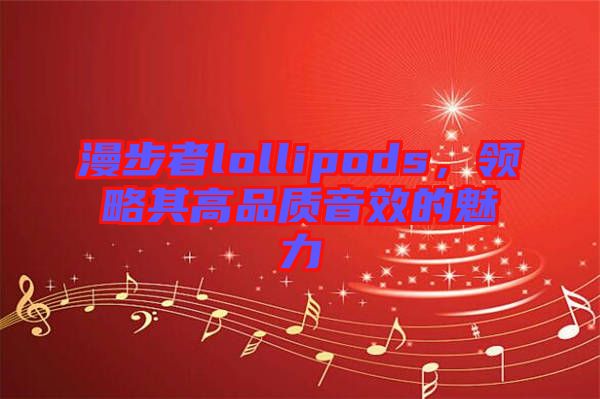 漫步者lollipods，領(lǐng)略其高品質(zhì)音效的魅力