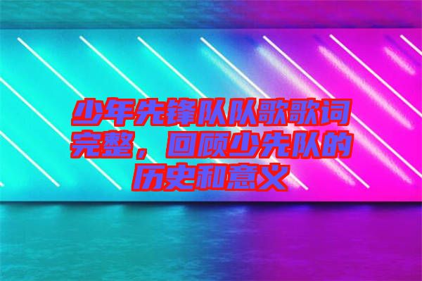 少年先鋒隊隊歌歌詞完整，回顧少先隊的歷史和意義