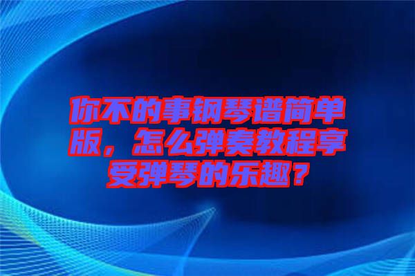 你不的事鋼琴譜簡單版，怎么彈奏教程享受彈琴的樂趣？