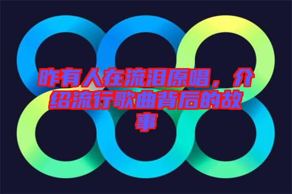 昨有人在流淚原唱，介紹流行歌曲背后的故事