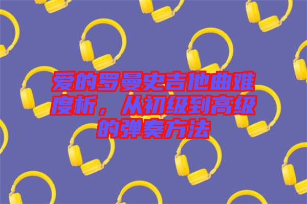 愛的羅曼史吉他曲難度析，從初級(jí)到高級(jí)的彈奏方法