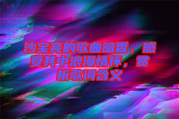 沙寶亮的歌曲暗香，感受其中浪漫情懷，賞析歌詞含義