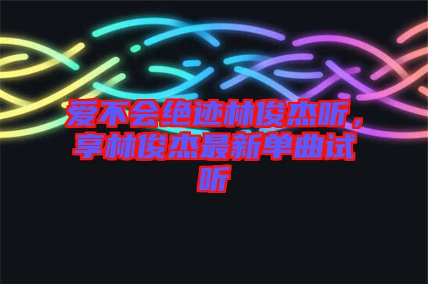 愛不會(huì)絕跡林俊杰聽，享林俊杰最新單曲試聽