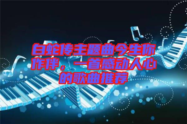 白蛇傳主題曲今生你作伴，一首感動人心的歌曲推薦