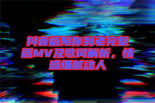 抖音版陪你到老完整版MV及歌詞解析，情感細(xì)膩動(dòng)人