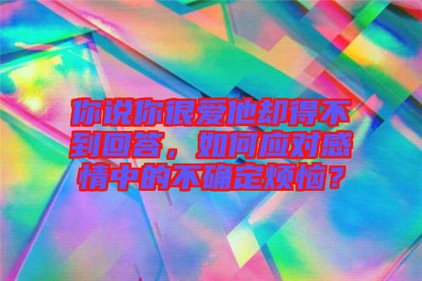 你說你很愛他卻得不到回答，如何應(yīng)對感情中的不確定煩惱？