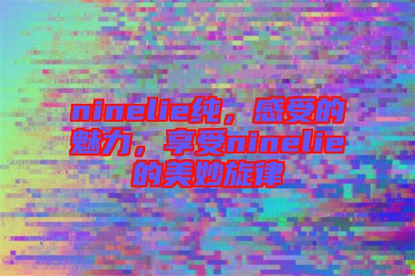 ninelie純，感受的魅力，享受ninelie的美妙旋律