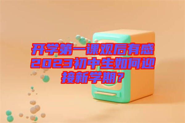 開(kāi)學(xué)第一課觀后有感2023初中生如何迎接新學(xué)期？