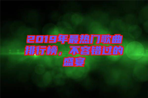 2019年最熱門歌曲排行榜，不容錯(cuò)過的盛宴