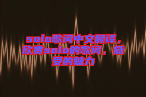 solo歌詞中文翻譯，欣賞solo的歌詞，感受的魅力