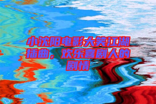 小沈陽電影大笑江湖插曲，歡樂喜劇人的劇情