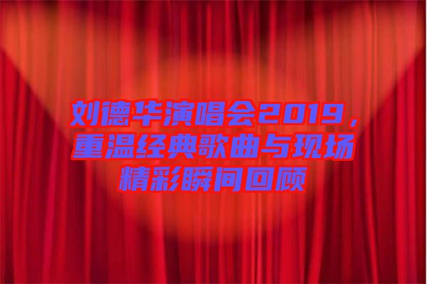 劉德華演唱會(huì)2019，重溫經(jīng)典歌曲與現(xiàn)場(chǎng)精彩瞬間回顧