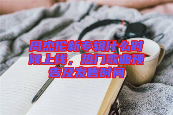 周杰倫新專輯什么時(shí)候上線，熱門歌曲預(yù)告及發(fā)售時(shí)間