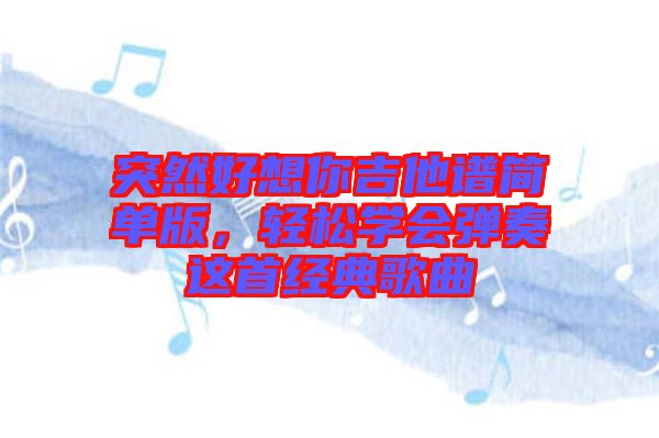 突然好想你吉他譜簡單版，輕松學(xué)會彈奏這首經(jīng)典歌曲