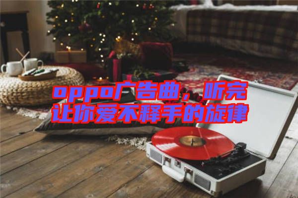 oppo廣告曲，聽完讓你愛不釋手的旋律