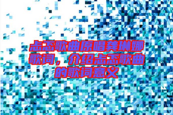 忐忑歌曲原唱龔琳娜歌詞，介紹忐忑歌曲的歌詞意義