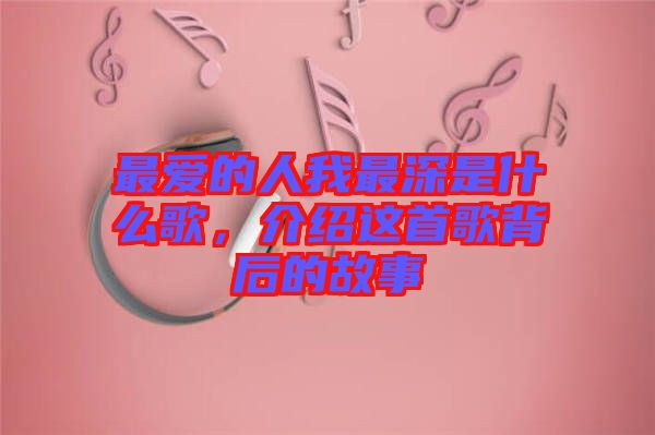 最愛的人我最深是什么歌，介紹這首歌背后的故事