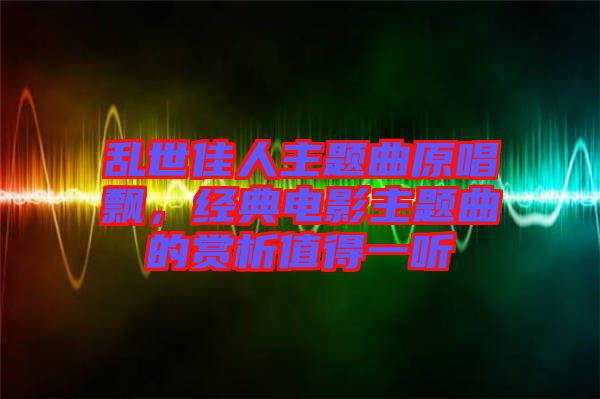 亂世佳人主題曲原唱飄，經(jīng)典電影主題曲的賞析值得一聽