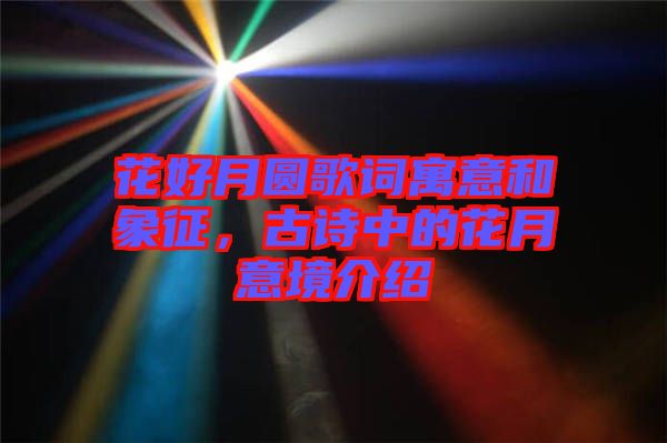 花好月圓歌詞寓意和象征，古詩(shī)中的花月意境介紹