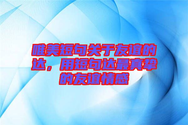 唯美短句關(guān)于友誼的達(dá)，用短句達(dá)最真摯的友誼情感