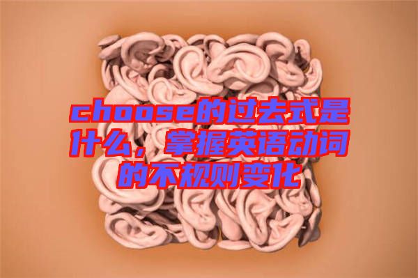 choose的過(guò)去式是什么，掌握英語(yǔ)動(dòng)詞的不規(guī)則變化