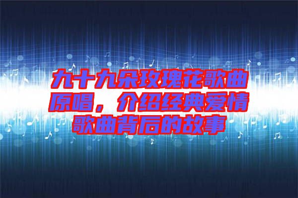 九十九朵玫瑰花歌曲原唱，介紹經(jīng)典愛情歌曲背后的故事