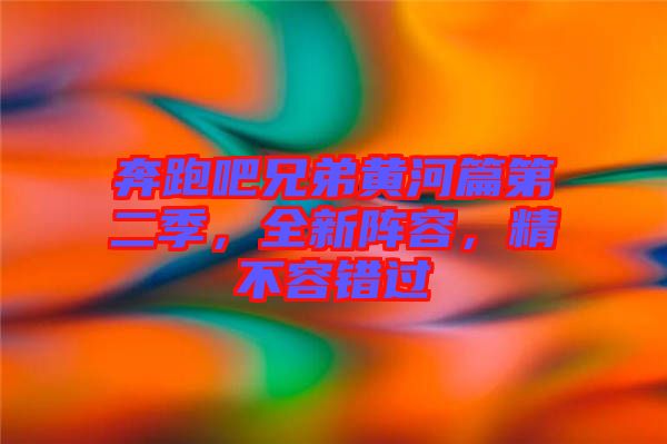 奔跑吧兄弟黃河篇第二季，全新陣容，精不容錯(cuò)過(guò)