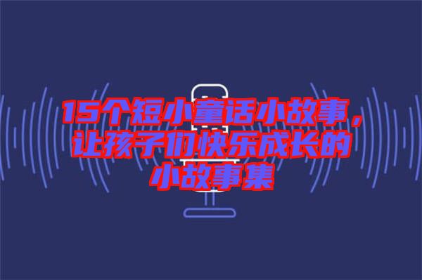 15個短小童話小故事，讓孩子們快樂成長的小故事集