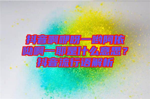 抖音啊咿呀一喲阿依呦啊一耶是什么意思？抖音流行語解析