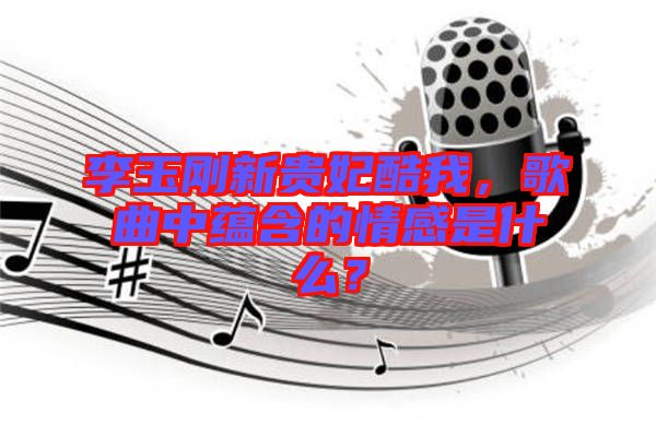 李玉剛新貴妃酷我，歌曲中蘊含的情感是什么？