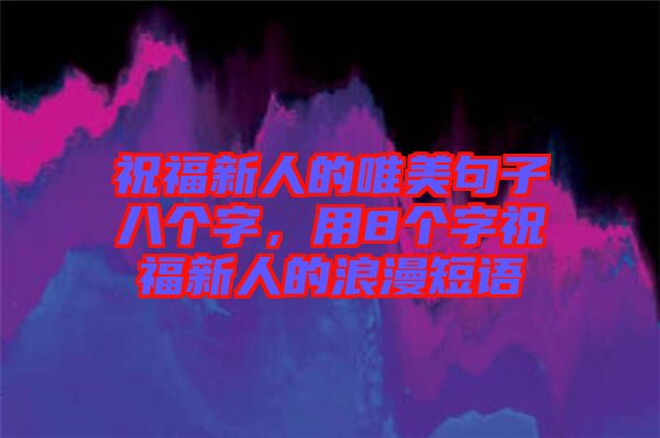 祝福新人的唯美句子八個字，用8個字祝福新人的浪漫短語