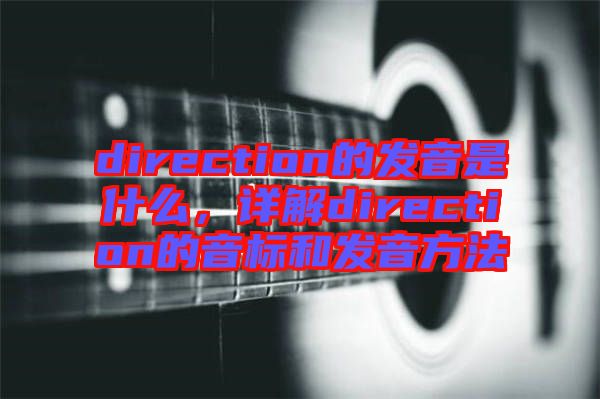 direction的發(fā)音是什么，詳解direction的音標和發(fā)音方法