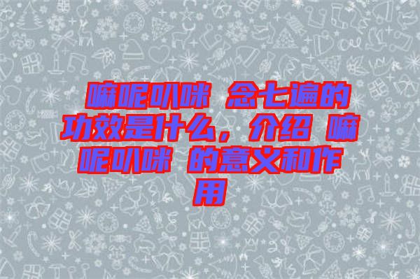 唵嘛呢叭咪吽念七遍的功效是什么，介紹唵嘛呢叭咪吽的意義和作用