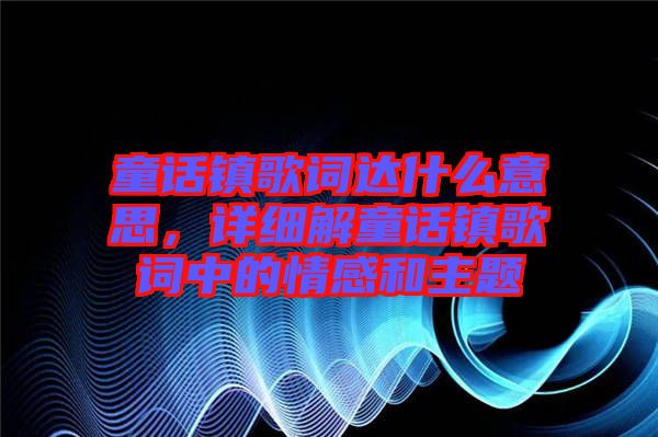 童話鎮(zhèn)歌詞達(dá)什么意思，詳細(xì)解童話鎮(zhèn)歌詞中的情感和主題