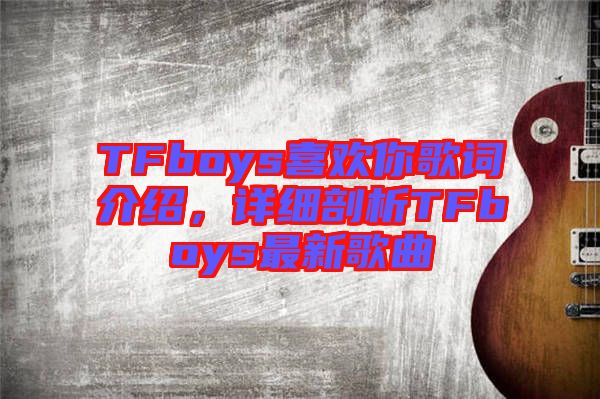 TFboys喜歡你歌詞介紹，詳細(xì)剖析TFboys最新歌曲