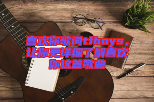 喜歡你歌詞tfboys，讓你更詳細了解喜歡你這首歌曲