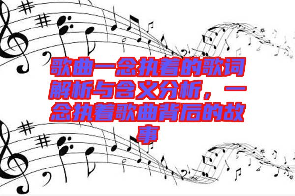 歌曲一念執(zhí)著的歌詞解析與含義分析，一念執(zhí)著歌曲背后的故事