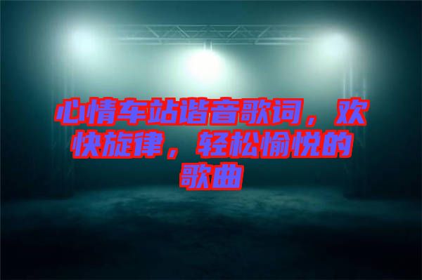 心情車站諧音歌詞，歡快旋律，輕松愉悅的歌曲