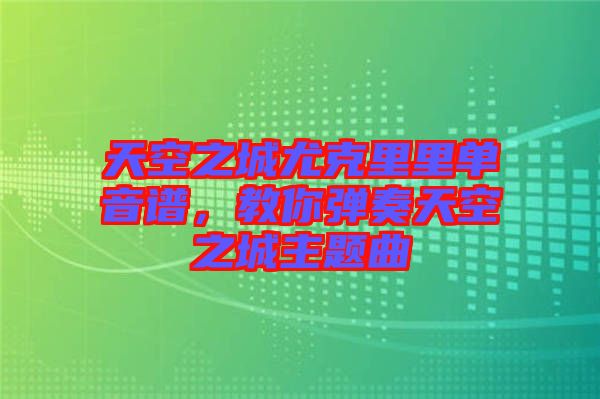 天空之城尤克里里單音譜，教你彈奏天空之城主題曲