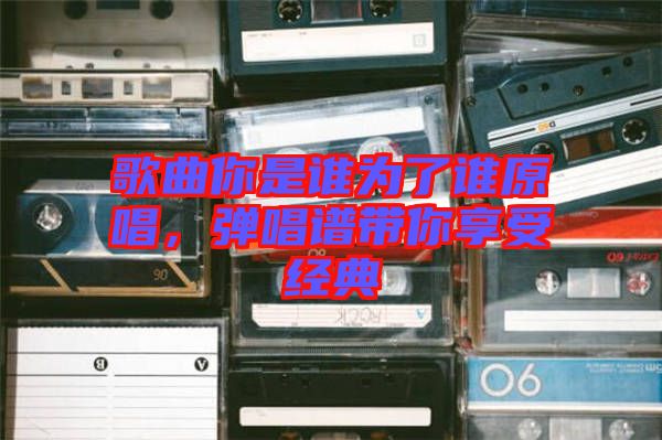 歌曲你是誰為了誰原唱，彈唱譜帶你享受經(jīng)典