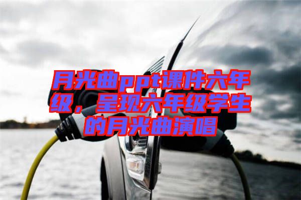 月光曲ppt課件六年級，呈現(xiàn)六年級學生的月光曲演唱