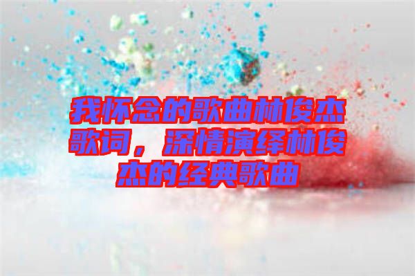 我懷念的歌曲林俊杰歌詞，深情演繹林俊杰的經(jīng)典歌曲