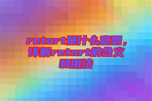 retort是什么意思，詳解retort的含義和用法