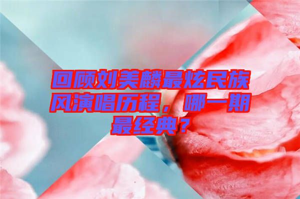 回顧劉美麟最炫民族風(fēng)演唱歷程，哪一期最經(jīng)典？