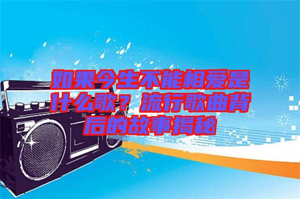 如果今生不能相愛是什么歌？流行歌曲背后的故事揭秘